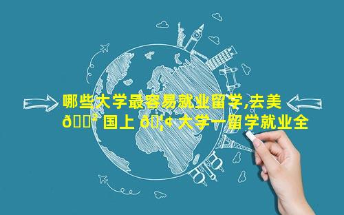哪些大学最容易就业留学,去美 🌲 国上 🦢 大学一留学就业全规划